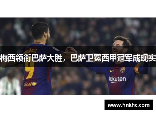 梅西领衔巴萨大胜，巴萨卫冕西甲冠军成现实