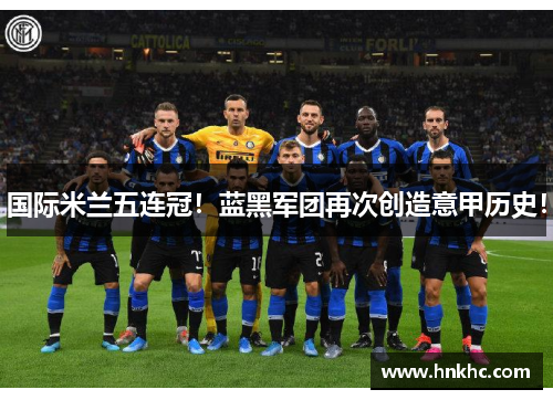 国际米兰五连冠！蓝黑军团再次创造意甲历史！