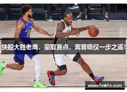 快船大胜老鹰，豪取赛点，离晋级仅一步之遥！