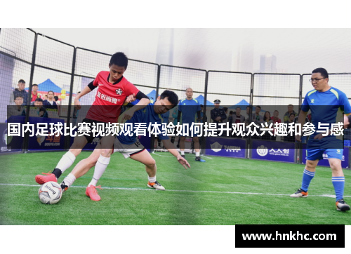 国内足球比赛视频观看体验如何提升观众兴趣和参与感