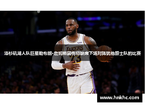 洛杉矶湖人队巨星勒布朗·詹姆斯因伤将缺席下场对阵犹他爵士队的比赛