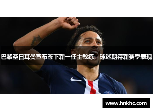巴黎圣日耳曼宣布签下新一任主教练，球迷期待新赛季表现