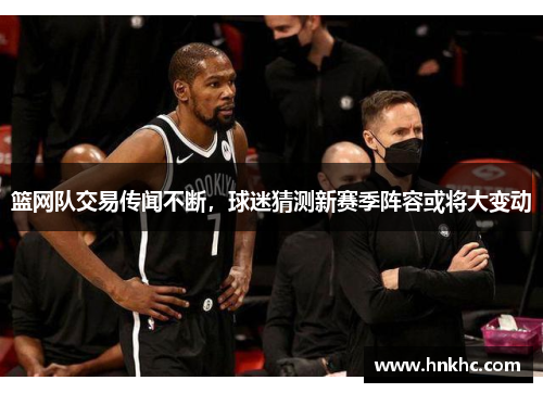 篮网队交易传闻不断，球迷猜测新赛季阵容或将大变动