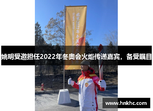 姚明受邀担任2022年冬奥会火炬传递嘉宾，备受瞩目