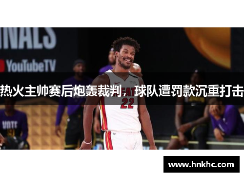 热火主帅赛后炮轰裁判，球队遭罚款沉重打击