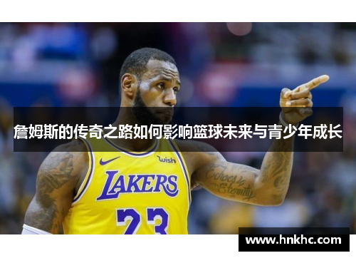 詹姆斯的传奇之路如何影响篮球未来与青少年成长
