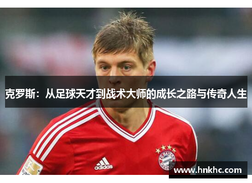 克罗斯：从足球天才到战术大师的成长之路与传奇人生
