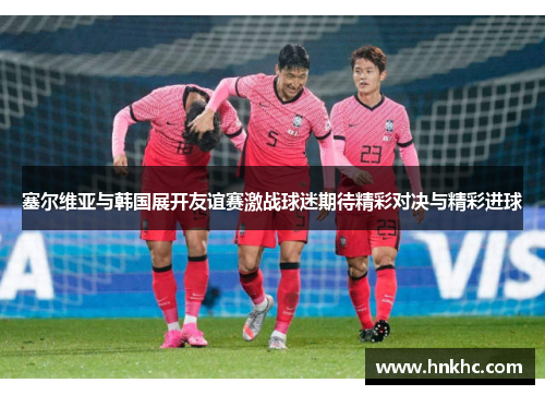 塞尔维亚与韩国展开友谊赛激战球迷期待精彩对决与精彩进球