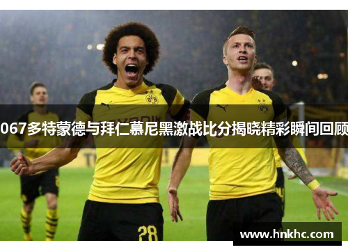 067多特蒙德与拜仁慕尼黑激战比分揭晓精彩瞬间回顾