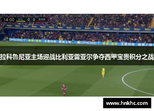 拉科鲁尼亚主场迎战比利亚雷亚尔争夺西甲宝贵积分之战