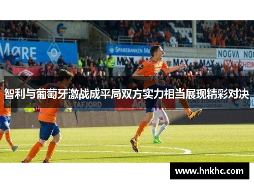 智利与葡萄牙激战成平局双方实力相当展现精彩对决