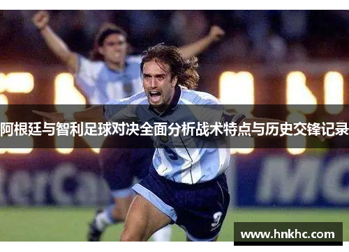阿根廷与智利足球对决全面分析战术特点与历史交锋记录