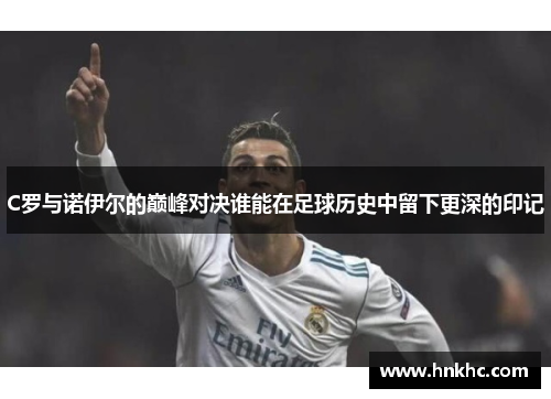 C罗与诺伊尔的巅峰对决谁能在足球历史中留下更深的印记