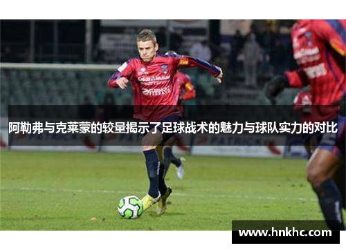 阿勒弗与克莱蒙的较量揭示了足球战术的魅力与球队实力的对比