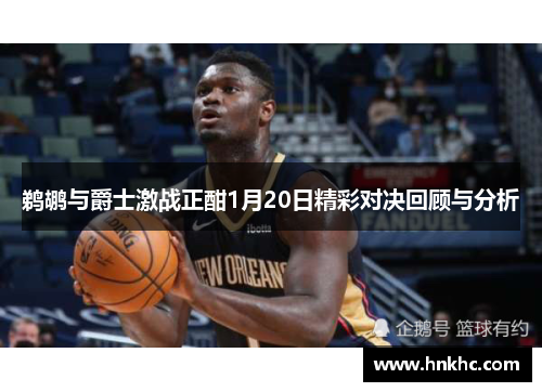 鹈鹕与爵士激战正酣1月20日精彩对决回顾与分析
